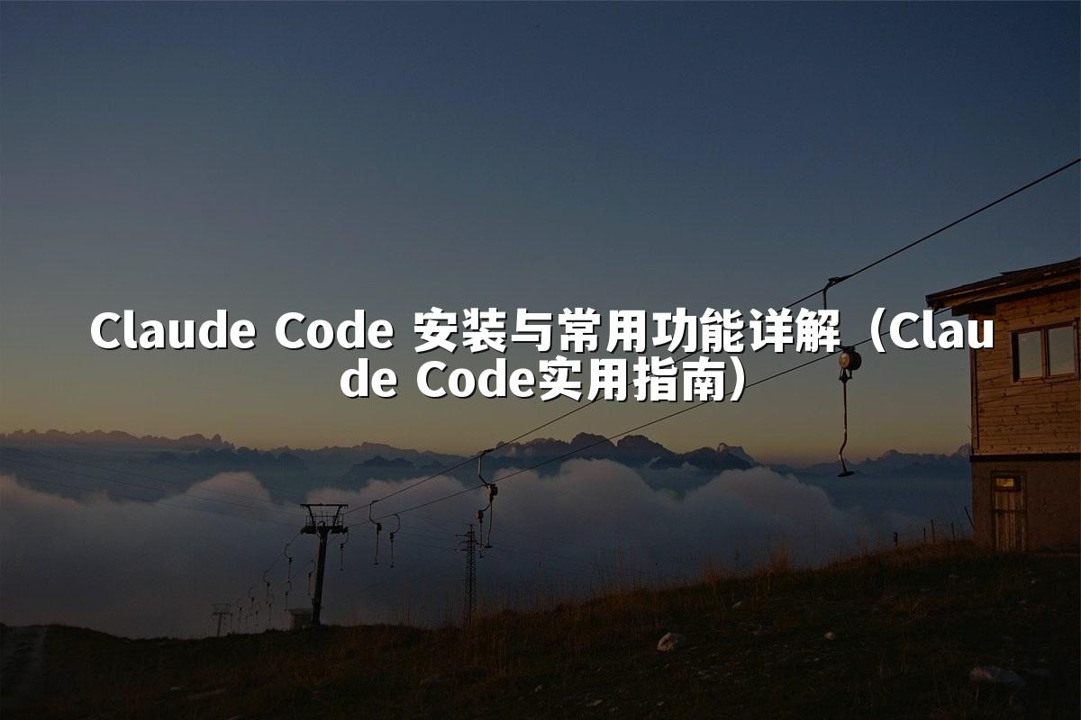 Claude Code 安装与常用功能详解（Claude Code实用指南）