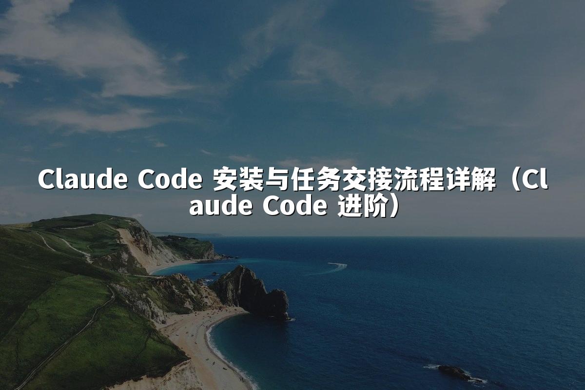 Claude Code 安装与任务交接流程详解(Claude Code 进阶)