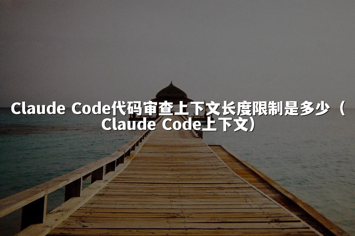 Claude Code代码审查上下文长度限制是多少(Claude Code上下文)