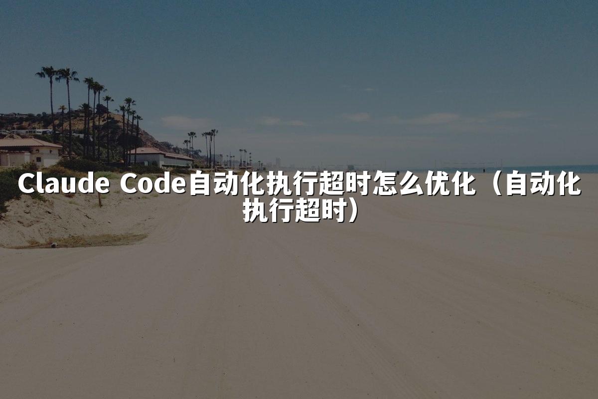 Claude Code自动化执行超时怎么优化（自动化执行超时）