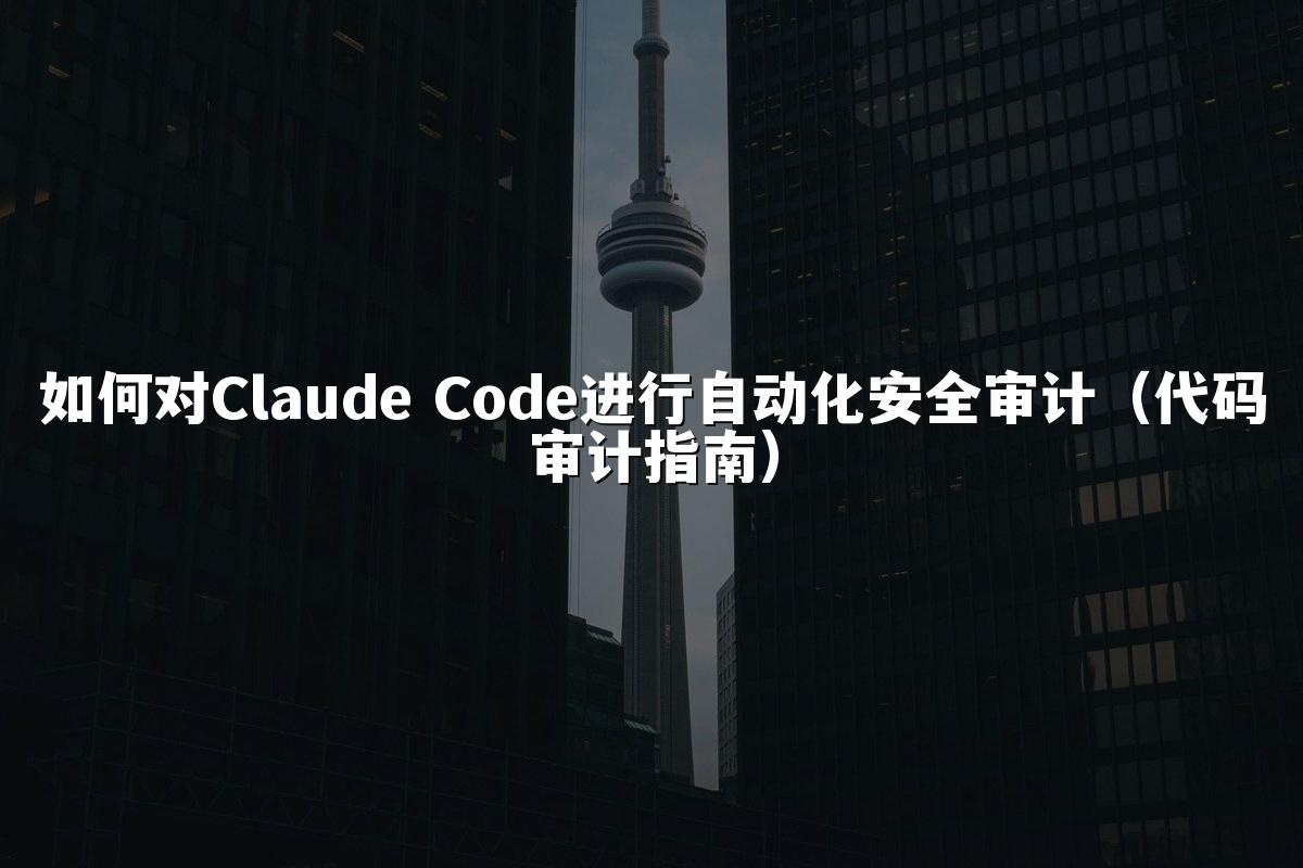 如何对Claude Code进行自动化安全审计（代码审计指南）