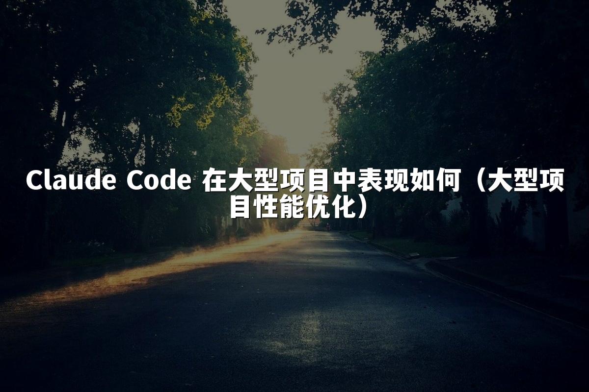 Claude Code 在大型项目中表现如何(大型项目性能优化)