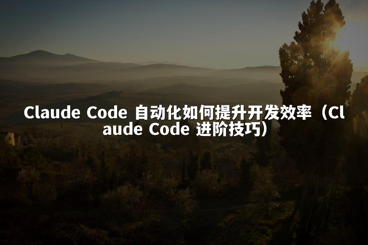 Claude Code 自动化如何提升开发效率（Claude Code 进阶技巧）