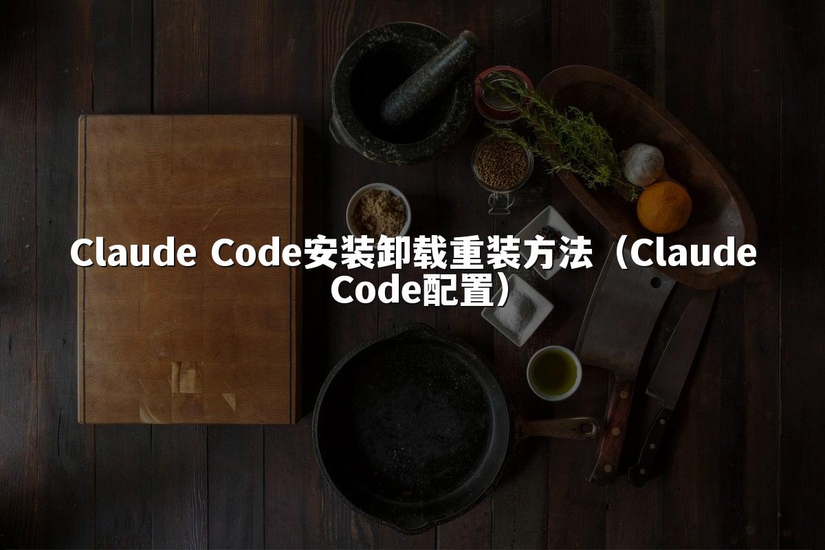 Claude Code安装卸载重装方法（Claude Code配置）