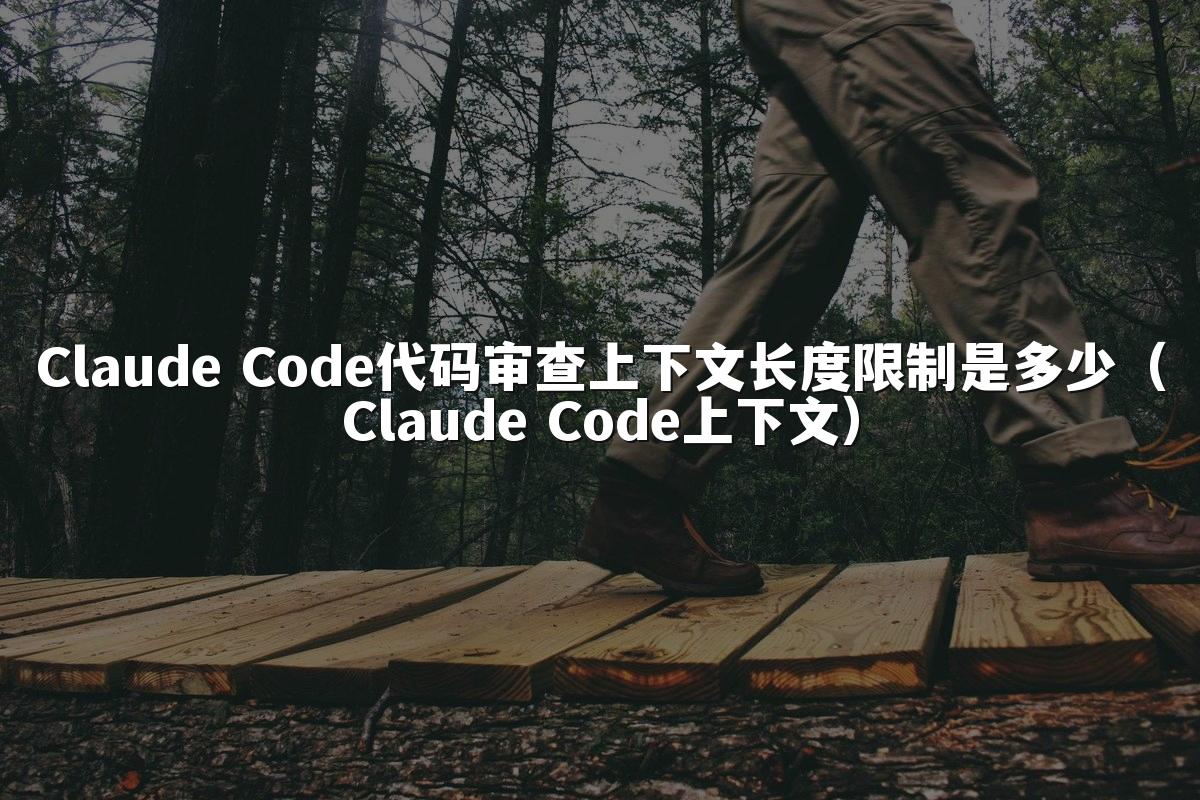 Claude Code代码审查上下文长度限制是多少(Claude Code上下文)