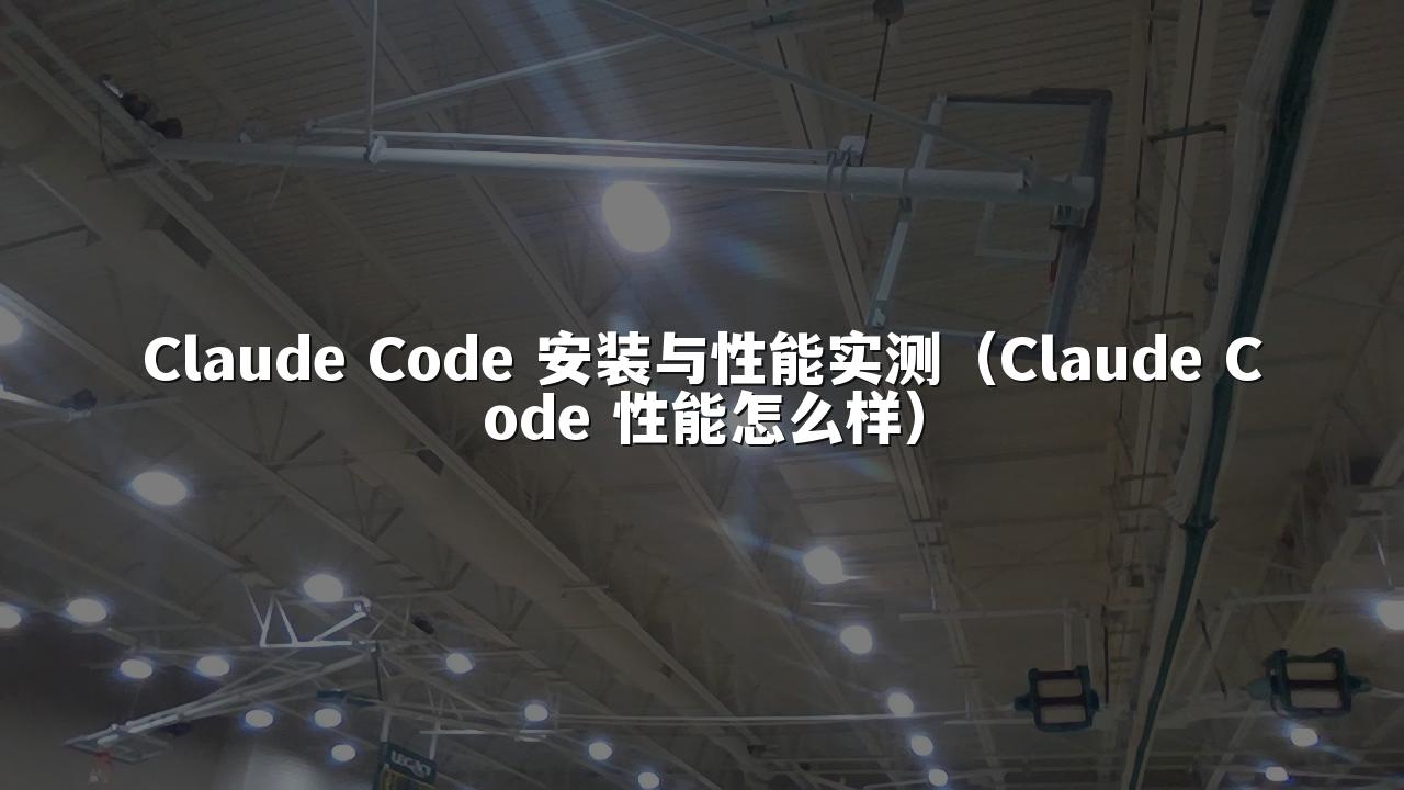 Claude Code 安装与性能实测（Claude Code 性能怎么样）