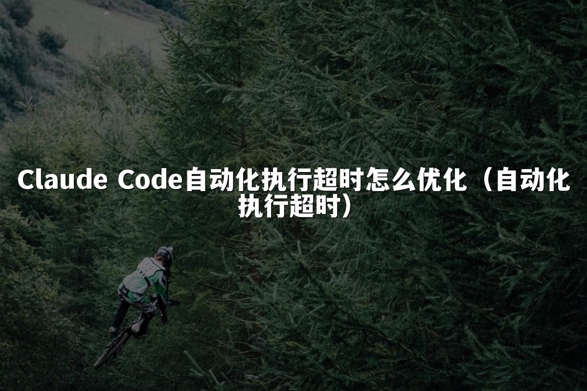 Claude Code自动化执行超时怎么优化（自动化执行超时）
