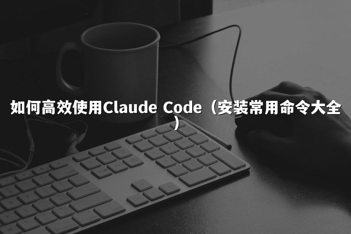 如何高效使用Claude Code(安装常用命令大全)
