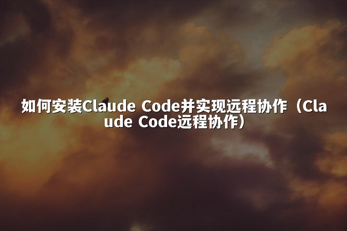 如何安装Claude Code并实现远程协作(Claude Code远程协作)