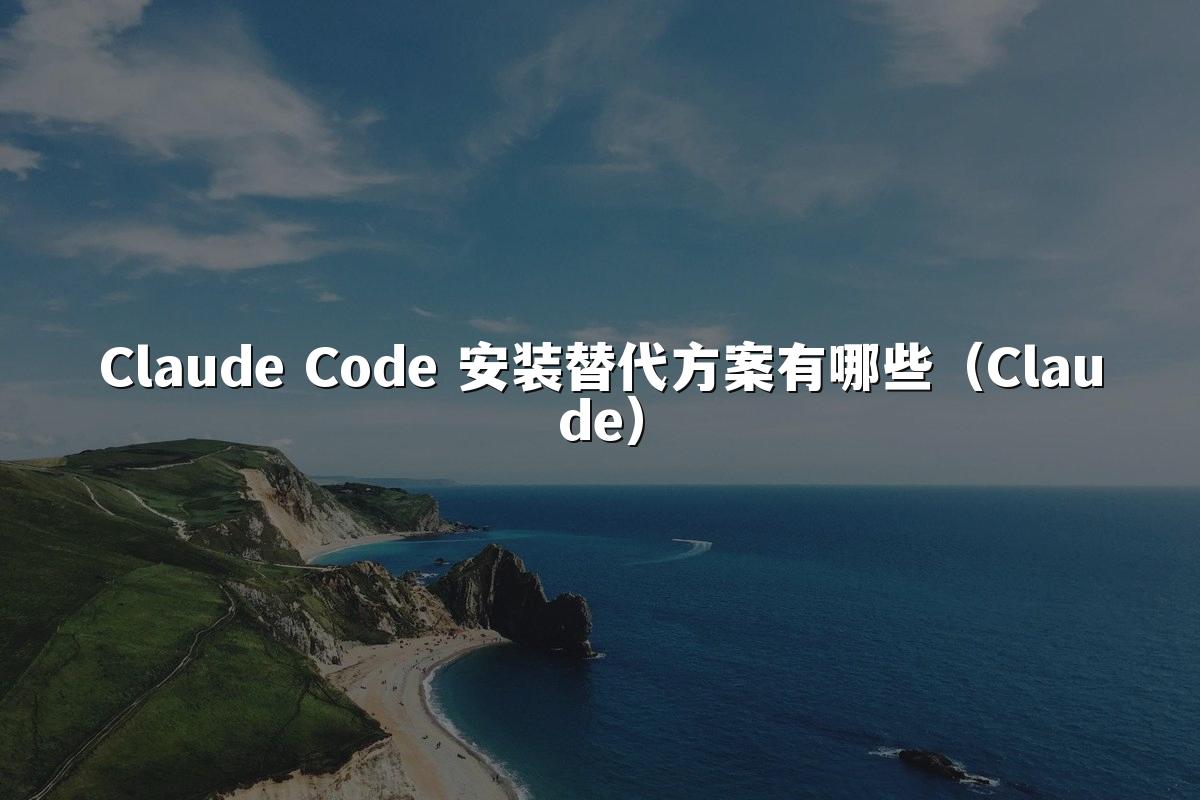 Claude Code 安装替代方案有哪些(Claude)