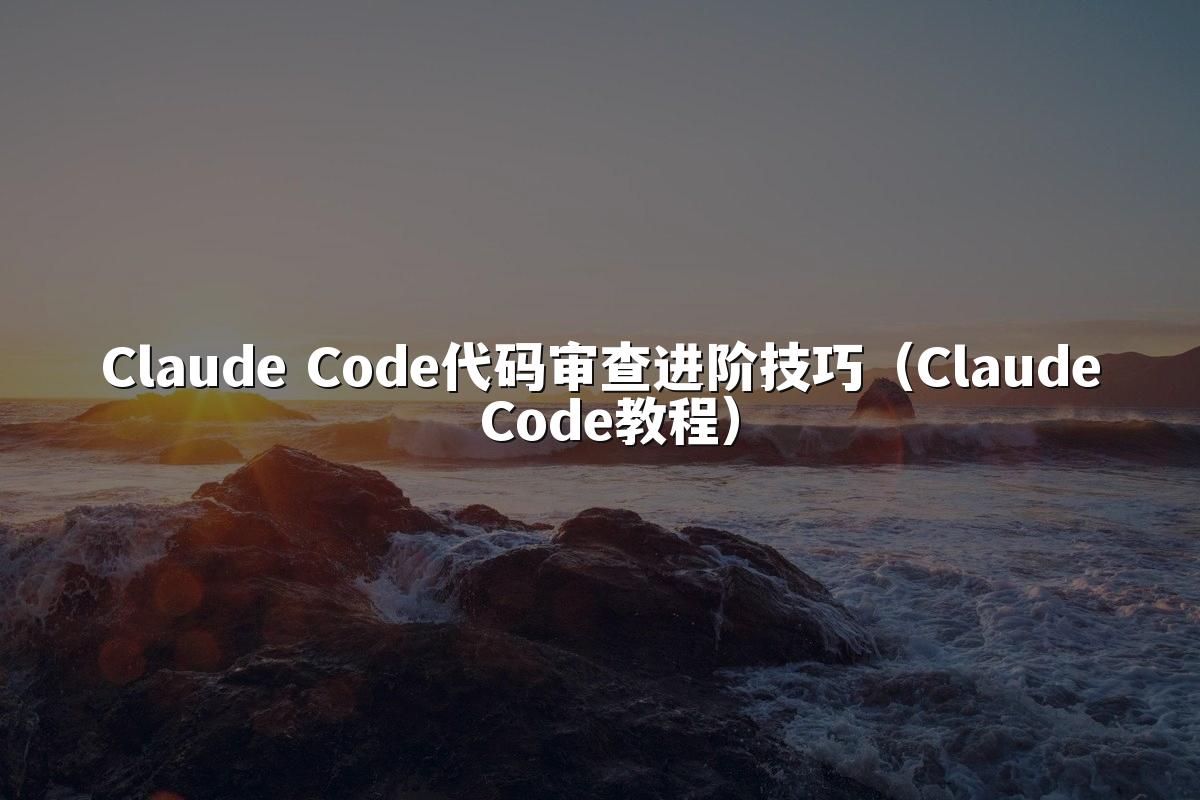Claude Code代码审查进阶技巧（Claude Code教程）