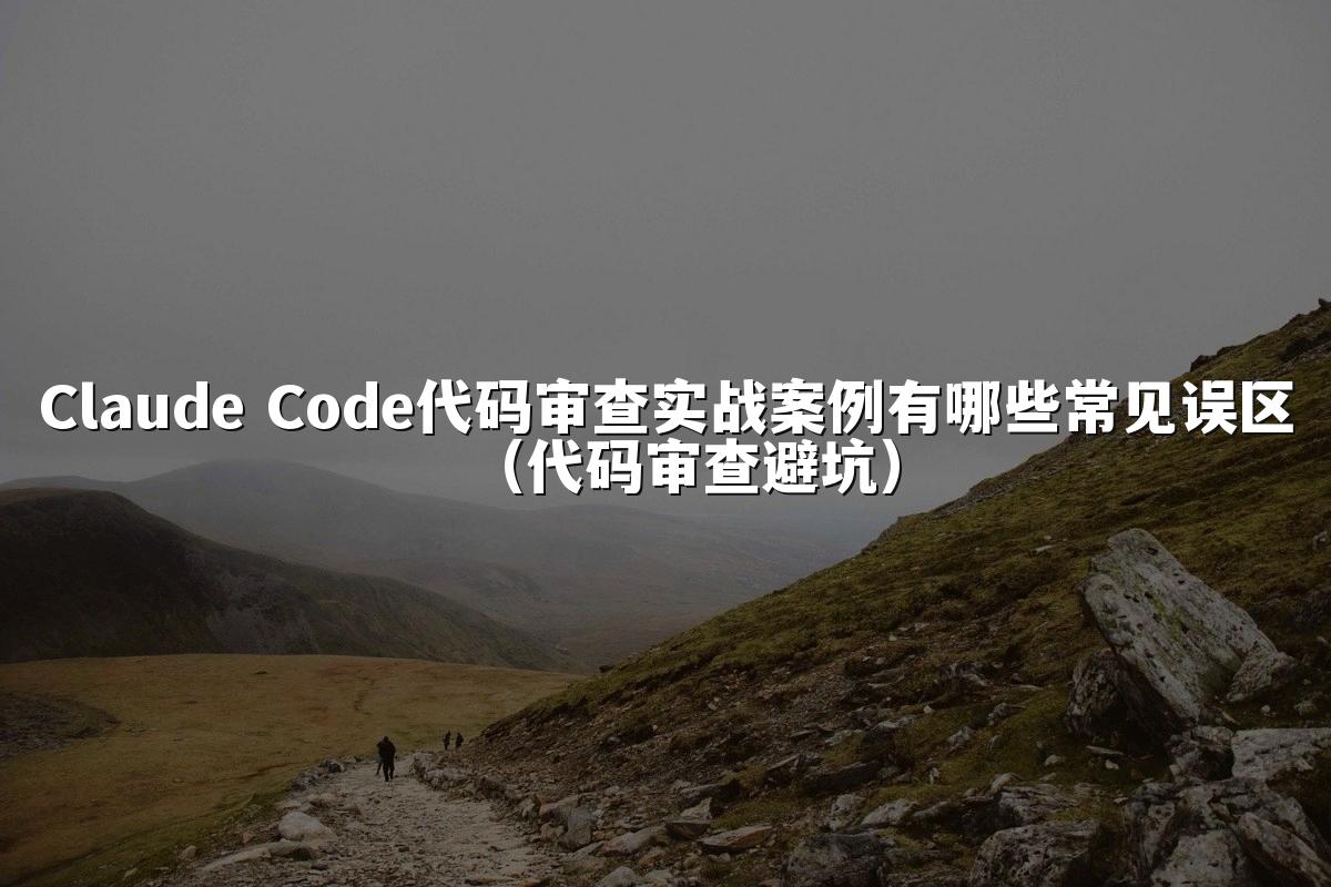 Claude Code代码审查实战案例有哪些常见误区(代码审查避坑)