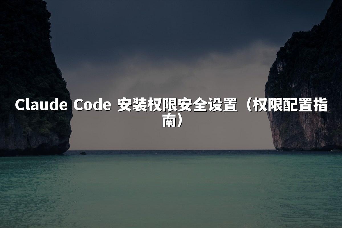 Claude Code 安装权限安全设置（权限配置指南）
