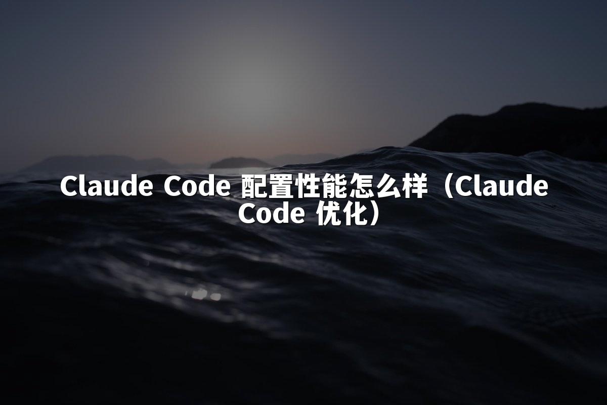 Claude Code 配置性能怎么样(Claude Code 优化)