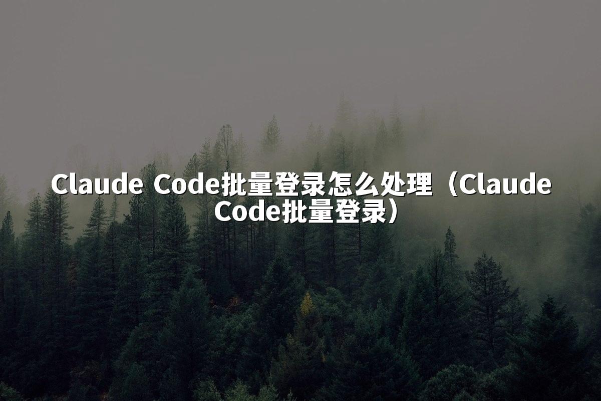 Claude Code批量登录怎么处理(Claude Code批量登录)
