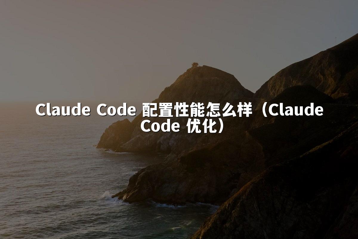 Claude Code 配置性能怎么样(Claude Code 优化)