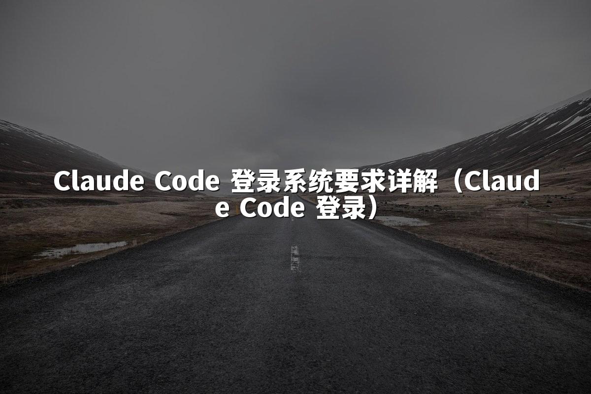 Claude Code 登录系统要求详解（Claude Code 登录）