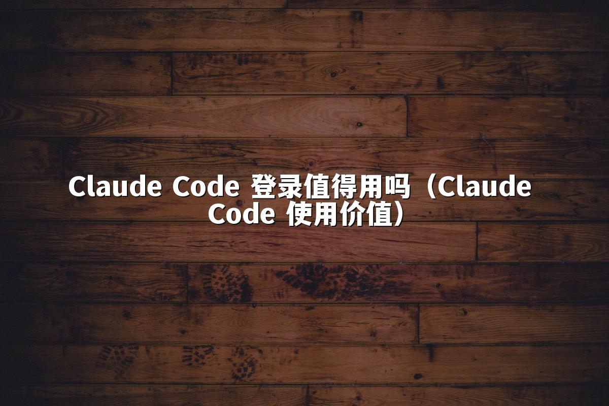 Claude Code 登录值得用吗（Claude Code 使用价值）
