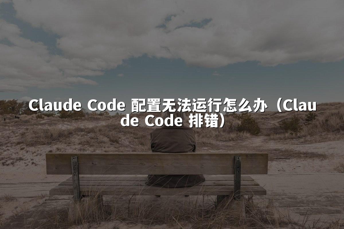 Claude Code 配置无法运行怎么办（Claude Code 排错）