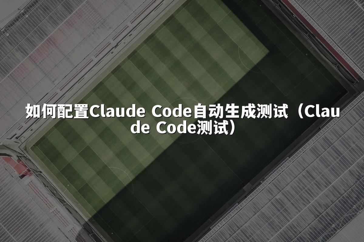 如何配置Claude Code自动生成测试（Claude Code测试）