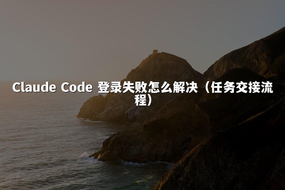 Claude Code 登录失败怎么解决（任务交接流程）