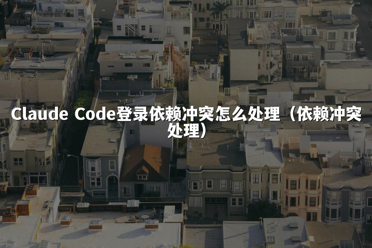 Claude Code登录依赖冲突怎么处理（依赖冲突处理）
