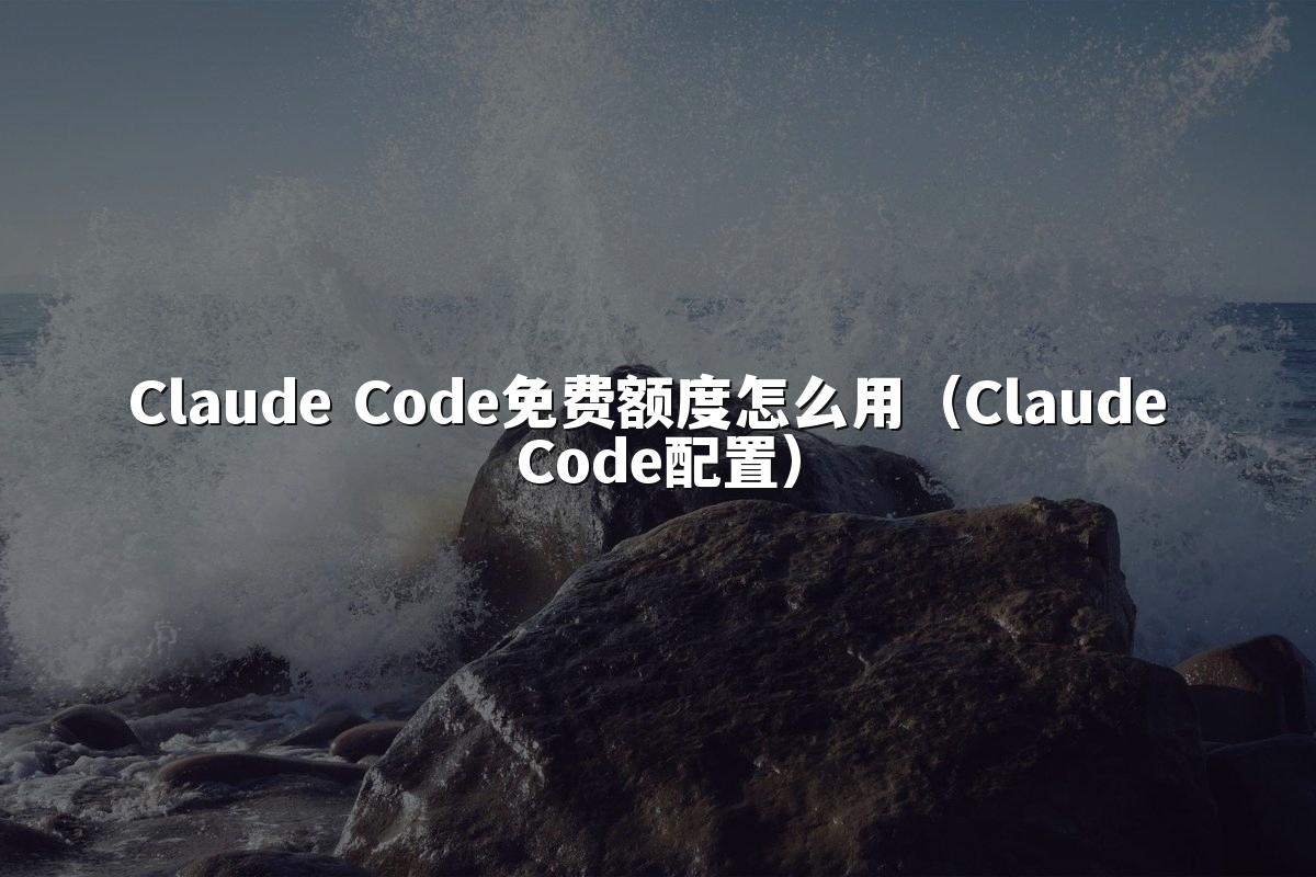 Claude Code免费额度怎么用(Claude Code配置)