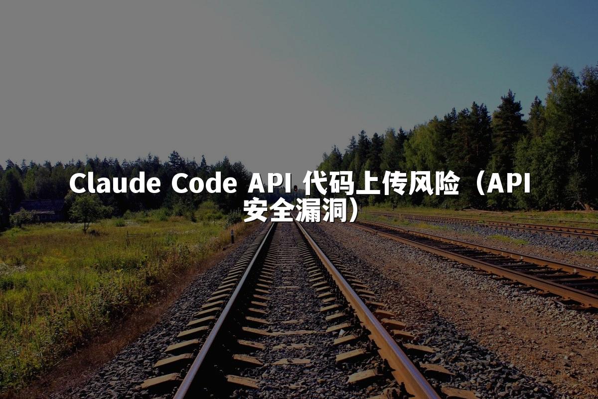 Claude Code API 代码上传风险（API安全漏洞）