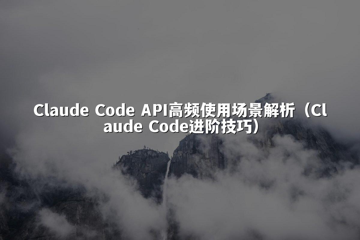 Claude Code API高频使用场景解析（Claude Code进阶技巧）