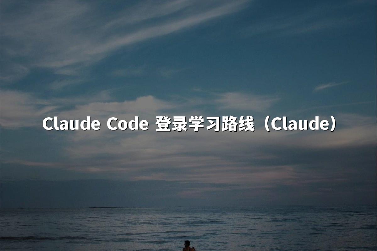 Claude Code 登录学习路线（Claude）