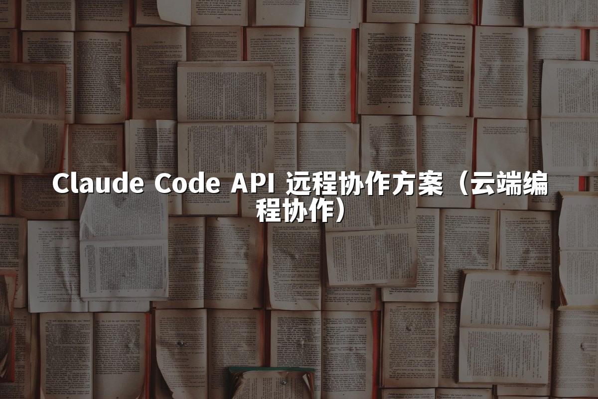 Claude Code API 远程协作方案（云端编程协作）