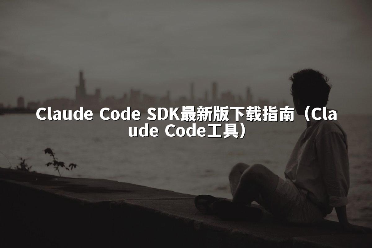 Claude Code SDK最新版下载指南（Claude Code工具）
