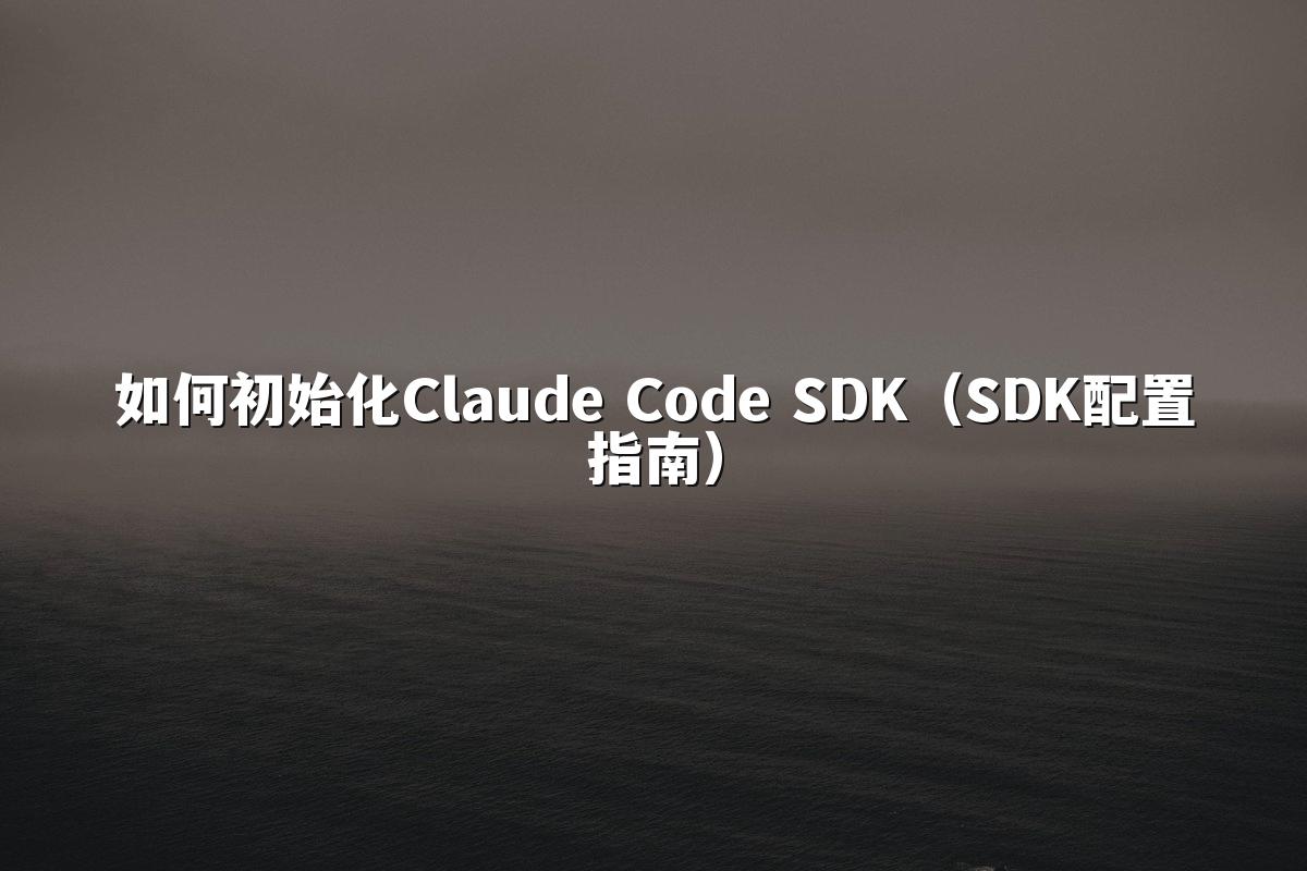 如何初始化Claude Code SDK（SDK配置指南）
