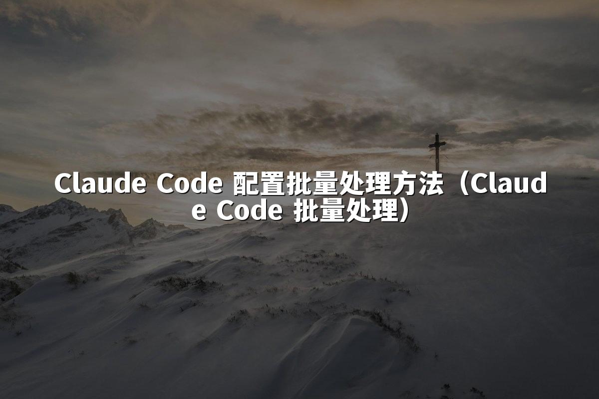 Claude Code 配置批量处理方法（Claude Code 批量处理）