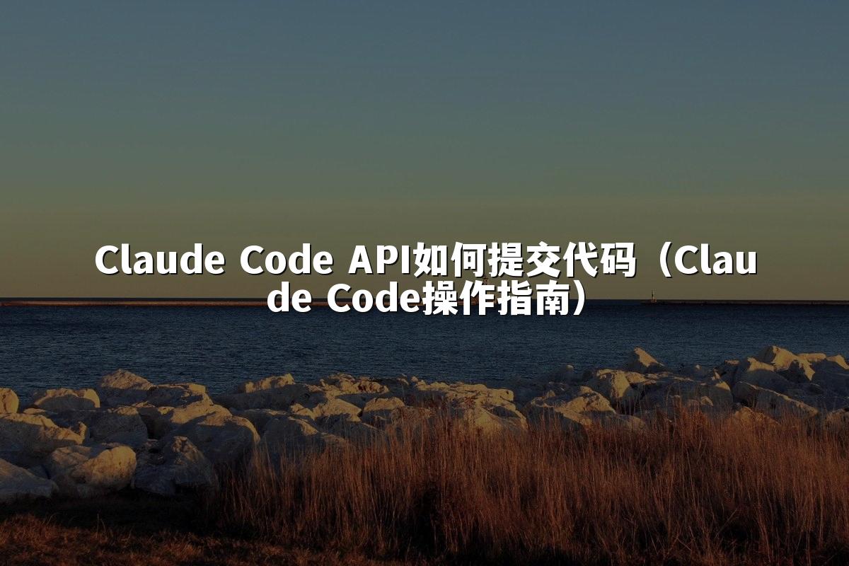 Claude Code API如何提交代码（Claude Code操作指南）
