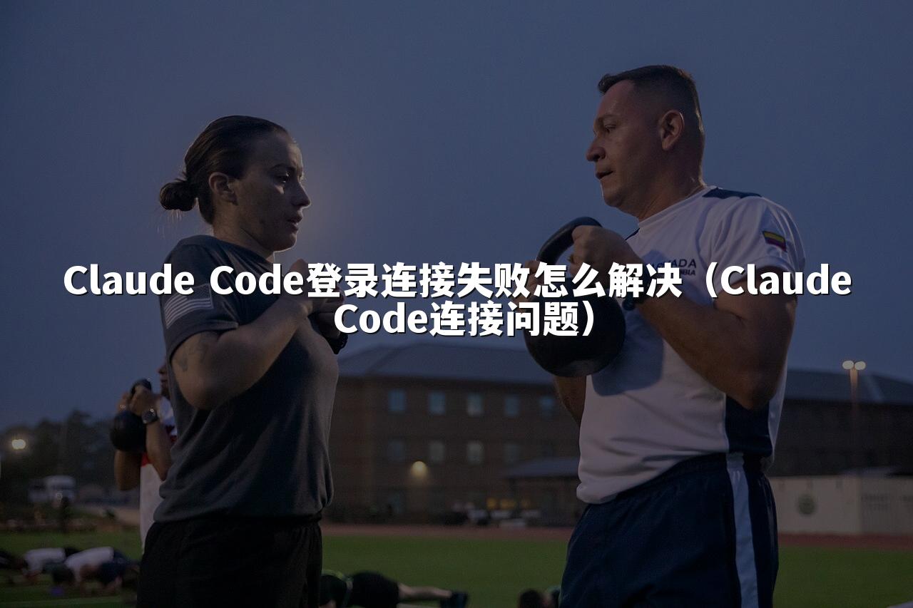 Claude Code登录连接失败怎么解决（Claude Code连接问题）