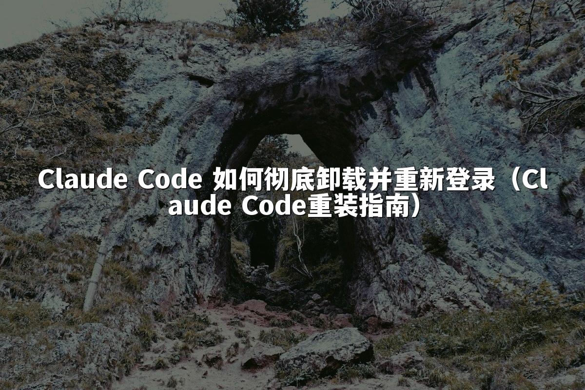 Claude Code 如何彻底卸载并重新登录（Claude Code重装指南）