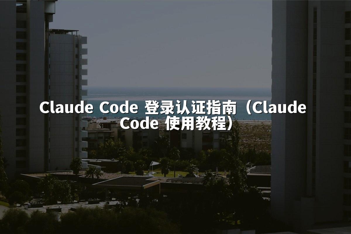 Claude Code 登录认证指南（Claude Code 使用教程）