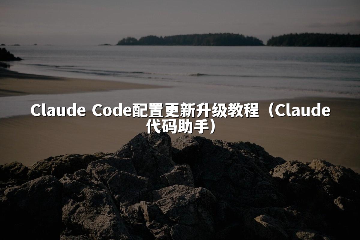 Claude Code配置更新升级教程(Claude代码助手)
