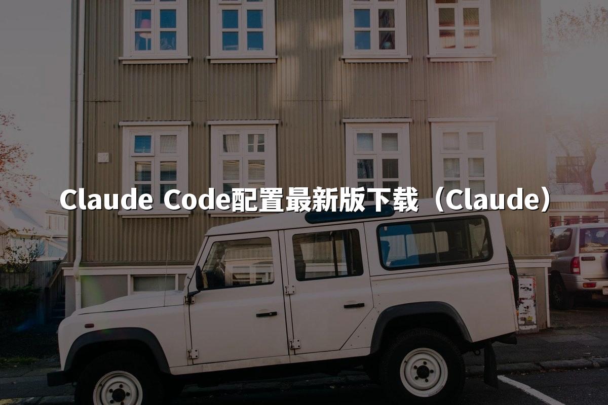 Claude Code配置最新版下载（Claude）