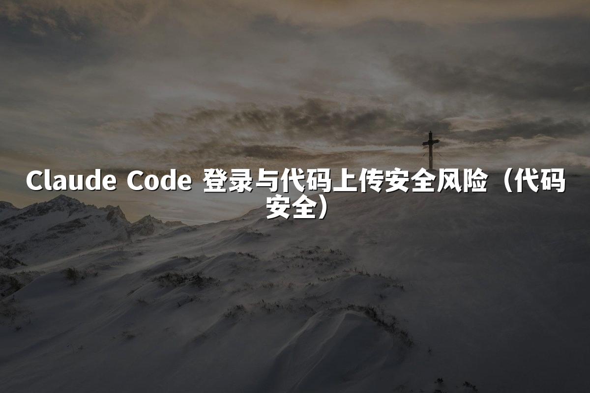 Claude Code 登录与代码上传安全风险（代码安全）