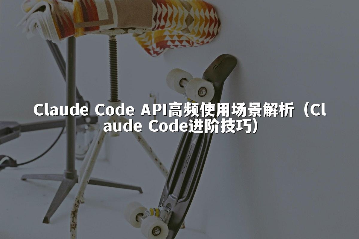 Claude Code API高频使用场景解析（Claude Code进阶技巧）
