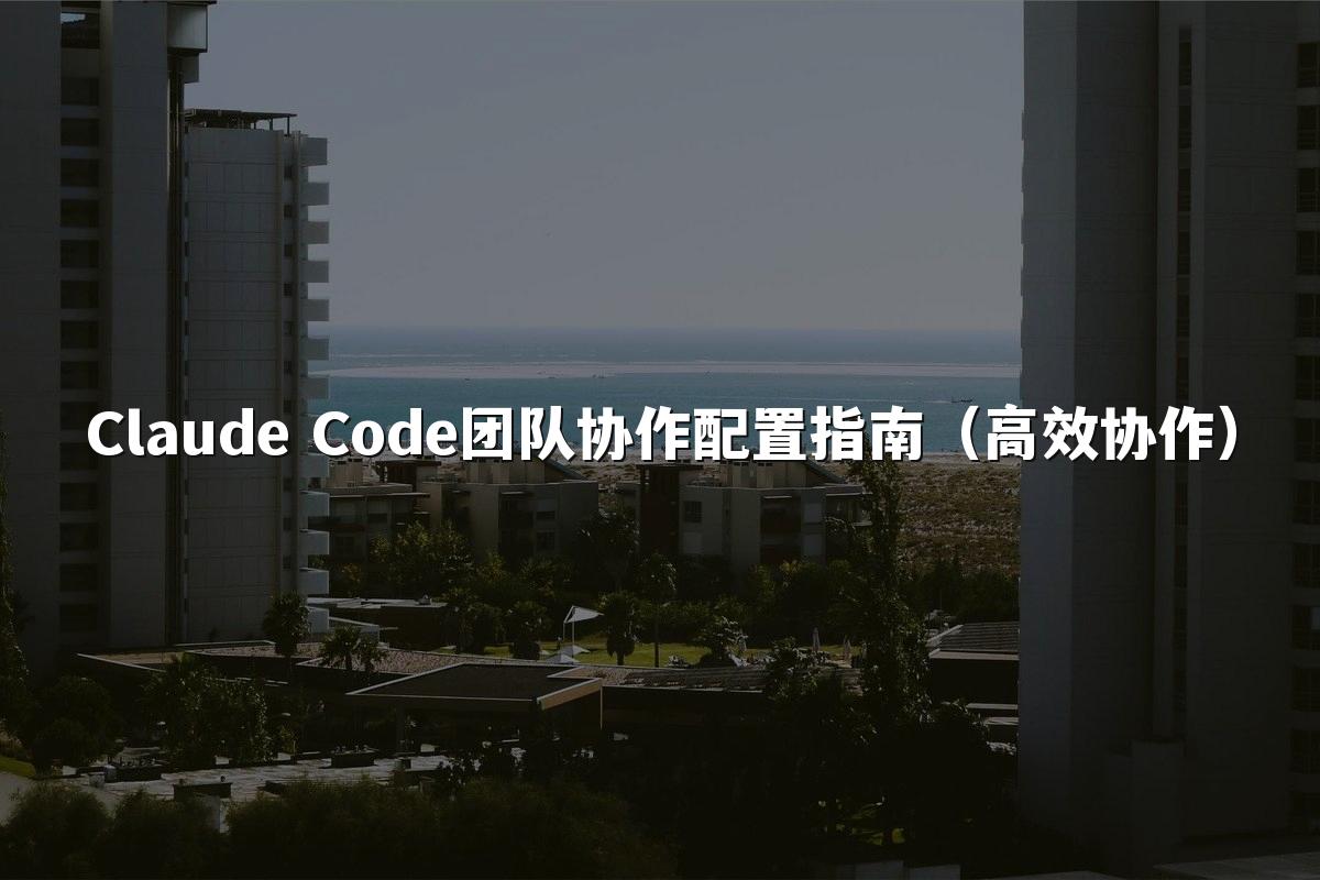Claude Code团队协作配置指南(高效协作)