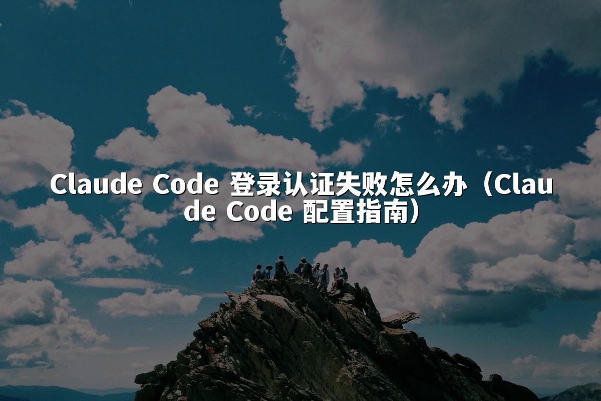 Claude Code 登录认证失败怎么办（Claude Code 配置指南）