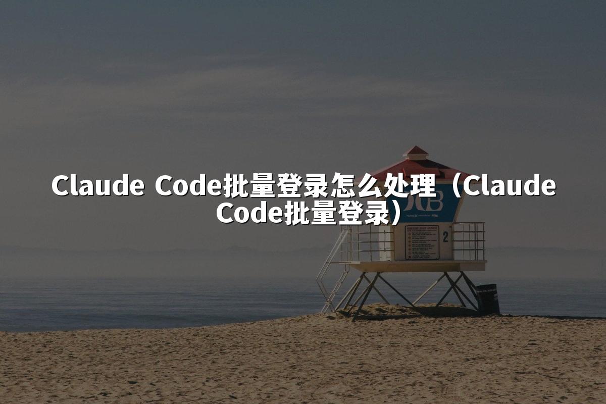Claude Code批量登录怎么处理(Claude Code批量登录)