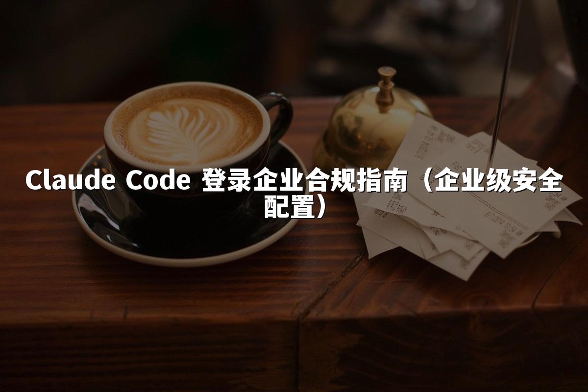 Claude Code 登录企业合规指南（企业级安全配置）