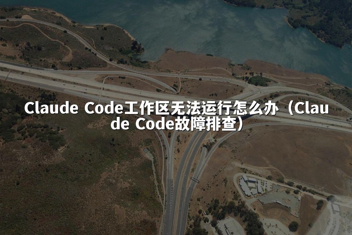 Claude Code工作区无法运行怎么办（Claude Code故障排查）