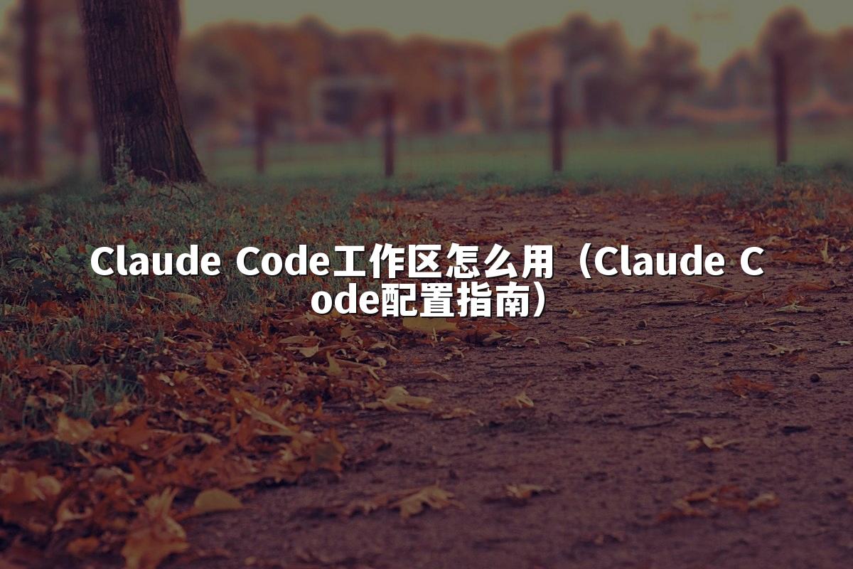 Claude Code工作区怎么用（Claude Code配置指南）