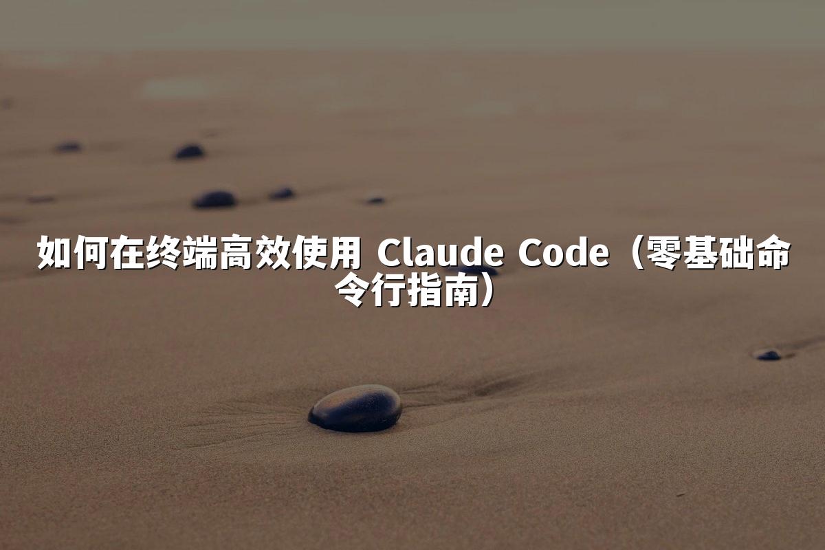 如何在终端高效使用 Claude Code（零基础命令行指南）
