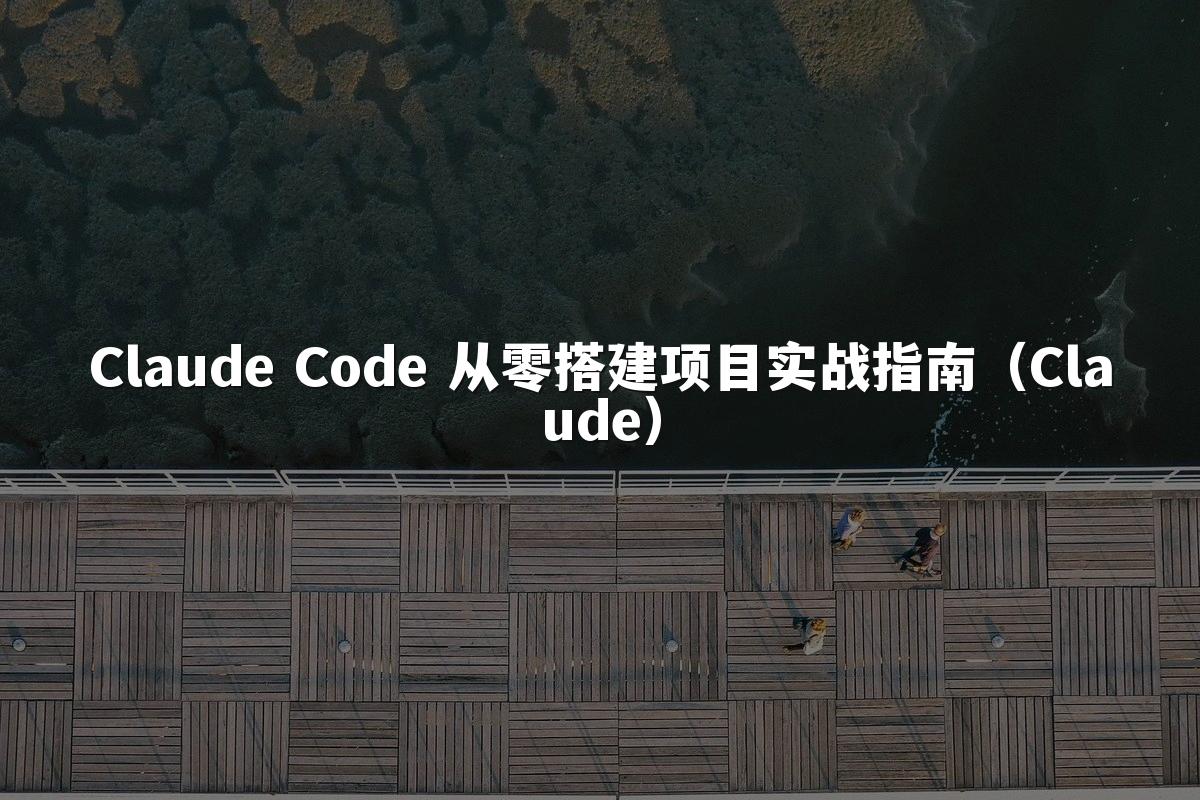 Claude Code 从零搭建项目实战指南（Claude）